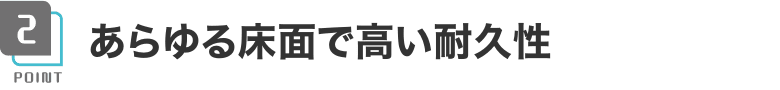 あらゆる床面で高い耐久性