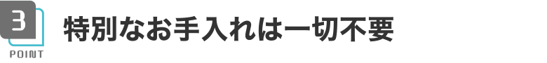 特別なお手入れは一切不要